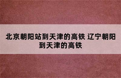 北京朝阳站到天津的高铁 辽宁朝阳到天津的高铁